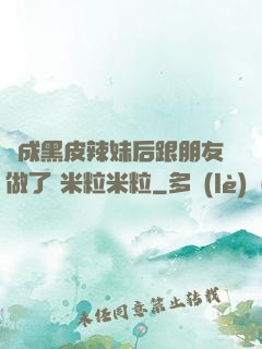 變成黑皮辣妹后跟朋友做了 米粒米粒